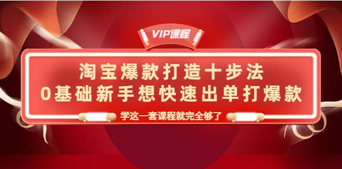 淘宝爆款打造十步法，0基础新手想快速出单打爆款，学这一套课程就完全够了-廉价云资源网
