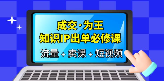 成交·为王，知识·IP出单必修课（流量+卖课+短视频）-廉价云资源网