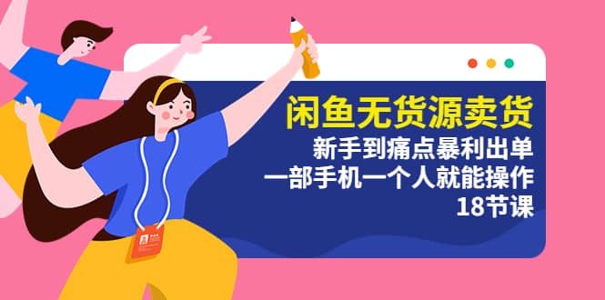 闲鱼无货源卖货：新手到痛点暴利出单，一部手机一个人就能操作（18节课）-廉价云资源网