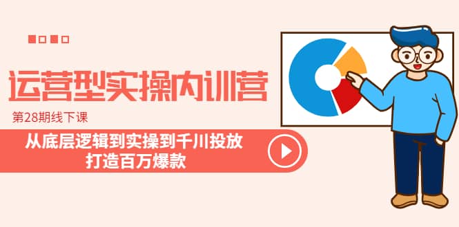运营型实操内训营-第28期线下课 从底层逻辑到实操到千川投放 打造百万爆款-廉价云资源网