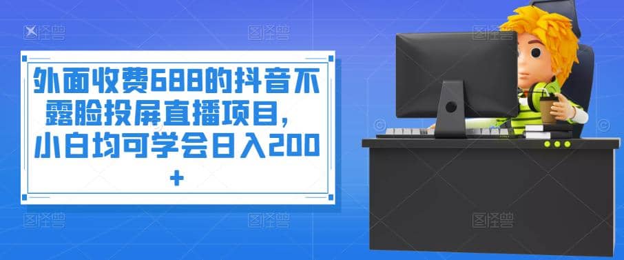外面收费688的抖音不露脸投屏直播项目，小白均可学会日入200+-廉价云资源网