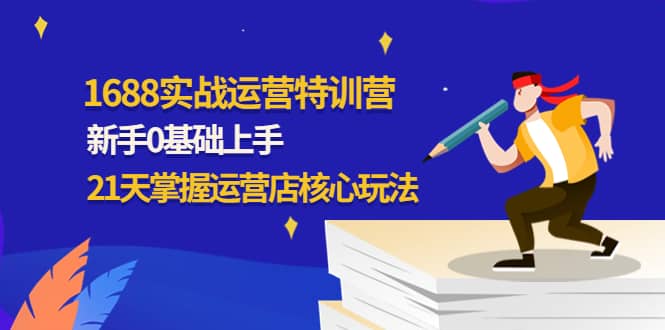 1688实战特训营：新手0基础上手，21天掌握运营店核心玩法-廉价云资源网