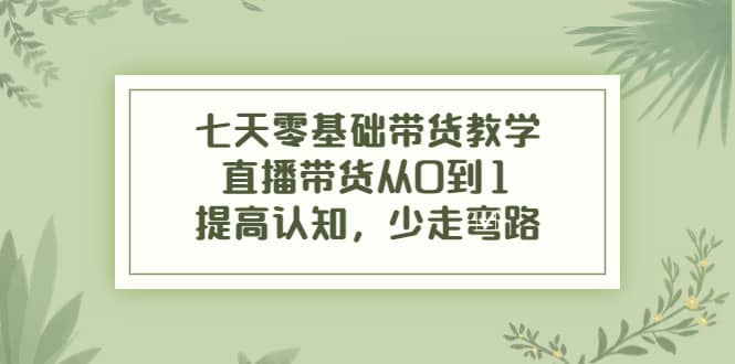 七天零基础带货教学，直播带货从0到1，提高认知，少走弯路-廉价云资源网