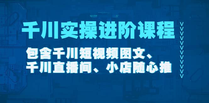 千川实操进阶课程（11月更新）包含千川短视频图文、千川直播间、小店随心推-廉价云资源网