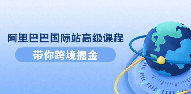 阿里巴巴国际站高级课程：带你跨境掘金，选品+优化+广告+推广-廉价云资源网