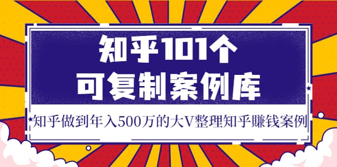 知乎101个可复制案例库，知乎做到年入500万的大V整理知乎賺钱案例-廉价云资源网