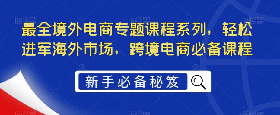 最全境外电商专题课程系列，轻松进军海外市场，跨境电商必备课程-廉价云资源网
