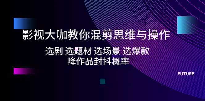 影视大咖教你混剪思维与操作：选剧 选题材 选场景 选爆款 降作品封抖概率-廉价云资源网