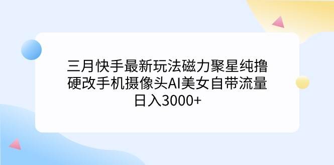 三月快手最新玩法磁力聚星纯撸，硬改手机摄像头AI美女自带流量日入3000+…-廉价云资源网
