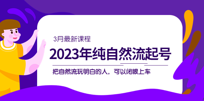 2023年纯自然流·起号课程，把自然流·玩明白的人 可以闭眼上车（3月更新）-廉价云资源网