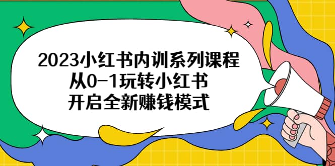 2023小红书内训系列课程，从0-1玩转小红书，开启全新赚钱模式-廉价云资源网