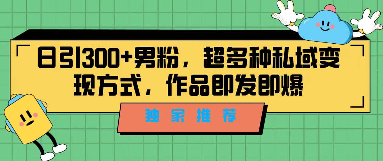 独家推荐！日引300+男粉，超多种私域变现方式，作品即发即报-廉价云资源网