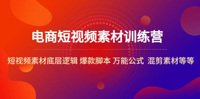 电商短视频素材训练营：短视频素材底层逻辑 爆款脚本 万能公式 混剪素材等-廉价云资源网