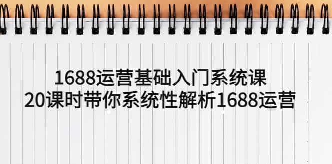 1688运营基础入门系统课，20课时带你系统性解析1688运营-廉价云资源网