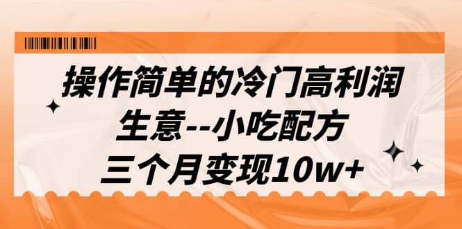操作简单的冷门高利润生意–小吃配方，三个月变现10w+（教程+配方资料）-廉价云资源网