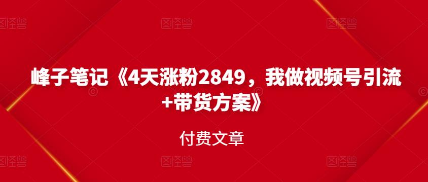 峰子笔记《4天涨粉2849，我做视频号引流+带货方案》付费文章-廉价云资源网