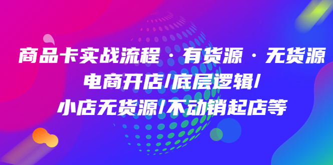 商品卡实战流程·有货源无货源 电商开店/底层逻辑/小店无货源/不动销起店等-廉价云资源网