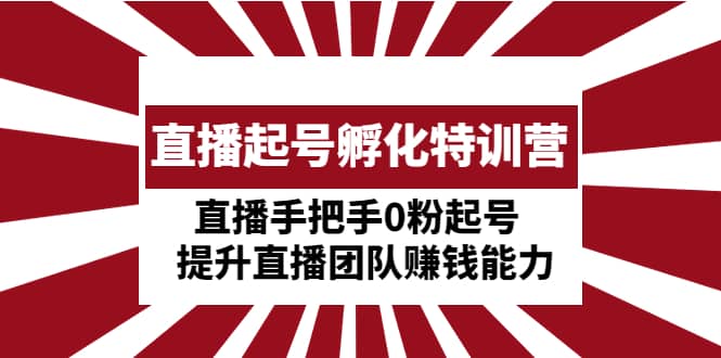 直播起号孵化特训营：直播手把手0粉起号 提升直播团队赚钱能力-廉价云资源网