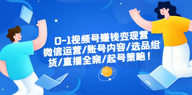 0-1视频号赚钱变现营：微信运营-账号内容-选品组货-直播全案-起号策略-廉价云资源网