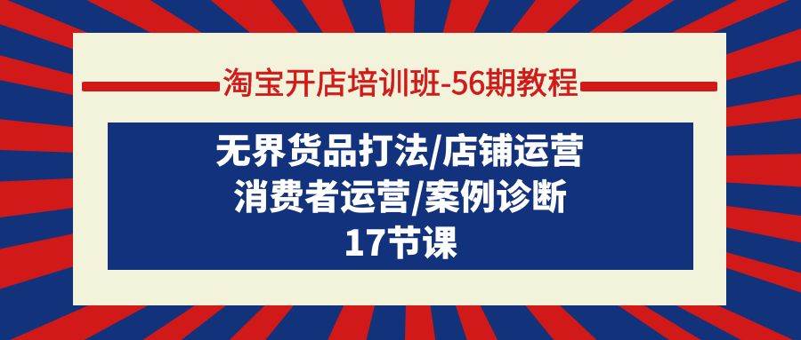 淘宝开店培训班-56期教程：无界货品打法/店铺运营/消费者运营/案例诊断-廉价云资源网
