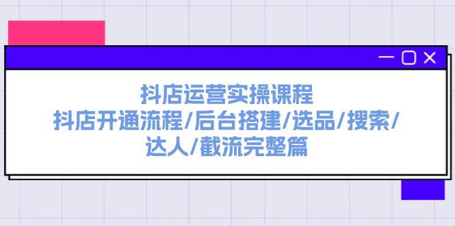 抖店运营实操课程：抖店开通流程/后台搭建/选品/搜索/达人/截流完整篇-廉价云资源网