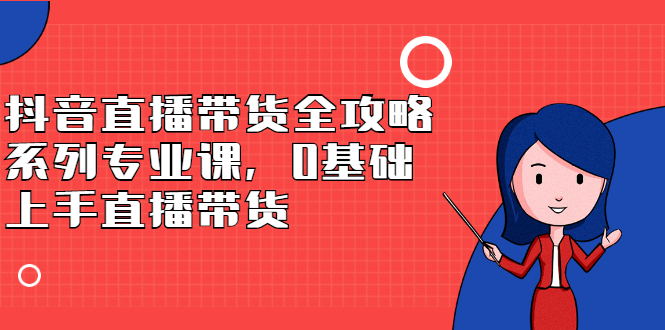 抖音直播带货全攻略系列专业课，0基础上手直播带货-廉价云资源网