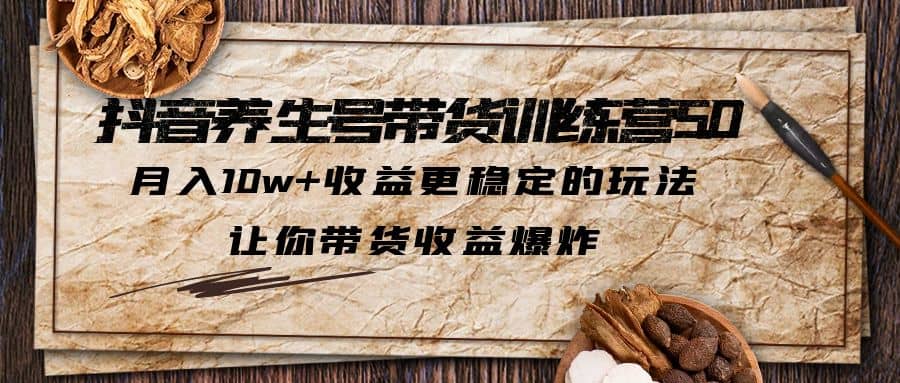 抖音养生号带货·训练营5.0，让你带货收益爆炸-廉价云资源网