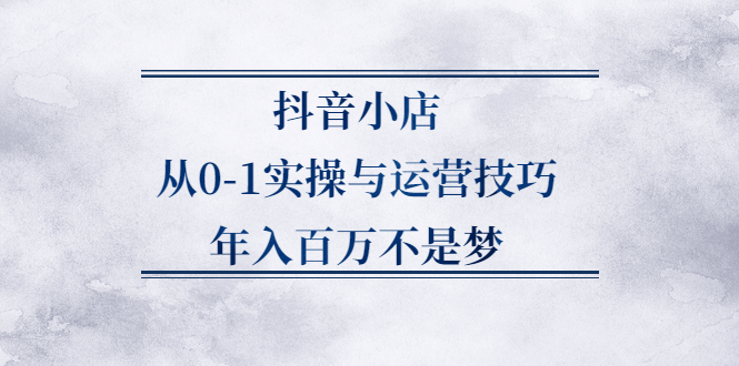 抖音小店从0-1实操与运营技巧,价值5980元-廉价云资源网