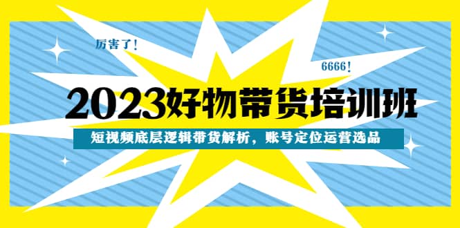 2023好物带货培训班：短视频底层逻辑带货解析，账号定位运营选品-廉价云资源网