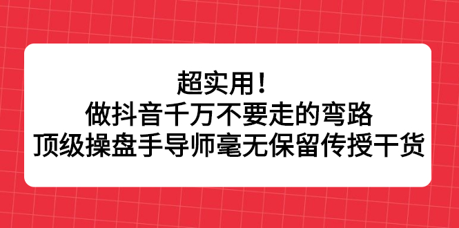 超实用！做抖音千万不要走的弯路，顶级操盘手导师毫无保留传授干货-廉价云资源网