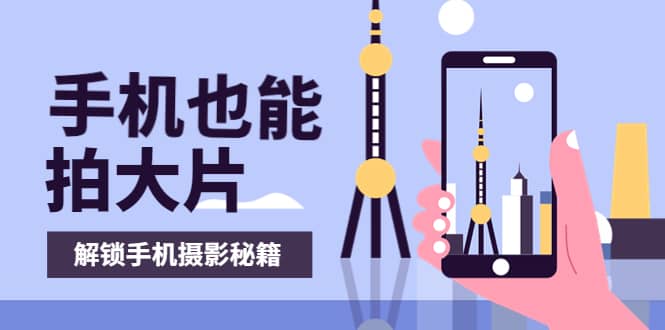 手机拍摄课：如何用手机拍出专业级短视频，一图胜千言，视频胜千图-廉价云资源网