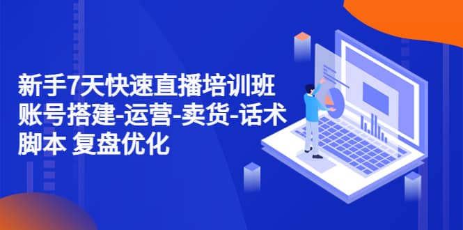 新手7天快速直播培训班：账号搭建-运营-卖货-话术 复盘优化（14节）-廉价云资源网