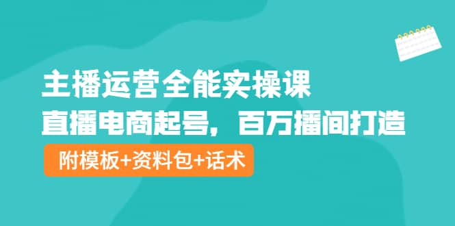 主播运营全能实操课：直播电商起号，百万播间打造（附模板+资料包+话术）-廉价云资源网