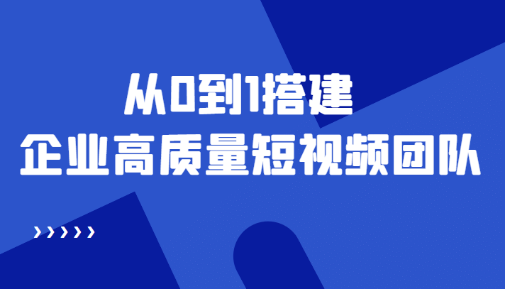 老板必学12节课，教你从0到1搭建企业高质量短视频团队，解决你的搭建难题-廉价云资源网
