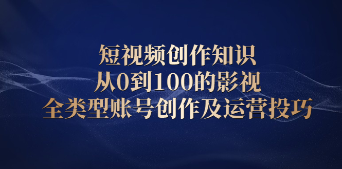 短视频创作知识，从0到100的影视全类型账号创作及运营投巧-廉价云资源网