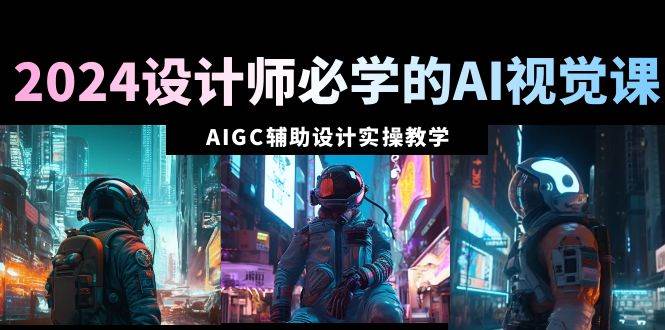 2024设计师必学的AI视觉课：AIGC辅助设计实操教学（66节课）-廉价云资源网
