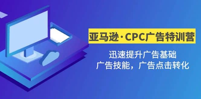 亚马逊·CPC广告·2期特训营，迅速提升广告基础，广告技能，广告点击转化-廉价云资源网