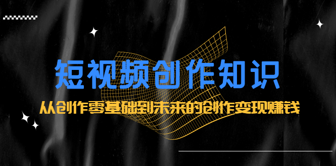 短视频创作知识：从创作零基础到未来的创作变现赚钱-廉价云资源网