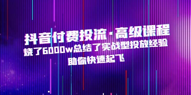 抖音付费投流·高级课程，烧了6000w总结了实战型投放经验，助你快速起飞-廉价云资源网