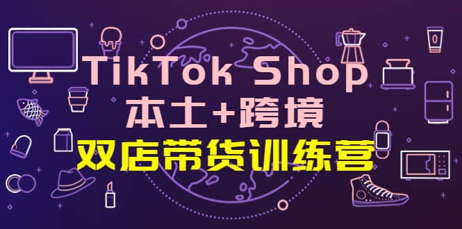 TikTok Shop本土+跨境 双店带货训练营（第十五期）全球好物买卖 一店卖全球-廉价云资源网