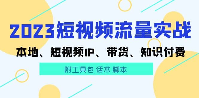 2023短视频流量实战 本地、短视频IP、带货、知识付费-廉价云资源网