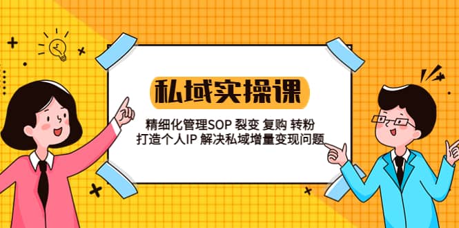 私域实战课程：精细化管理SOP 裂变 复购 转粉 打造个人IP 私域增量变现问题-廉价云资源网