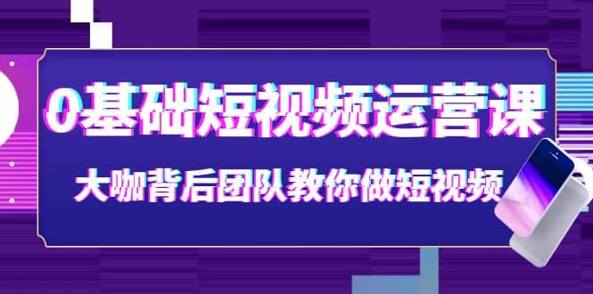 0基础短视频运营课：大咖背后团队教你做短视频（28节课时）-廉价云资源网
