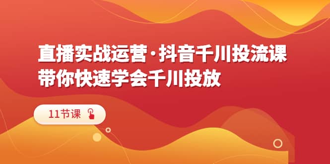 直播实战运营·抖音千川投流课，带你快速学会千川投放（11节课）-廉价云资源网