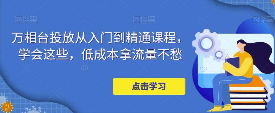 万相台投放·新手到精通课程，学会这些，低成本拿流量不愁-廉价云资源网