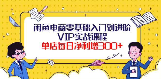 闲鱼电商零基础入门到进阶VIP实战课程-廉价云资源网