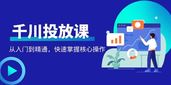 千万级直播操盘手带你玩转千川投放：从入门到精通，快速掌握核心操作-廉价云资源网