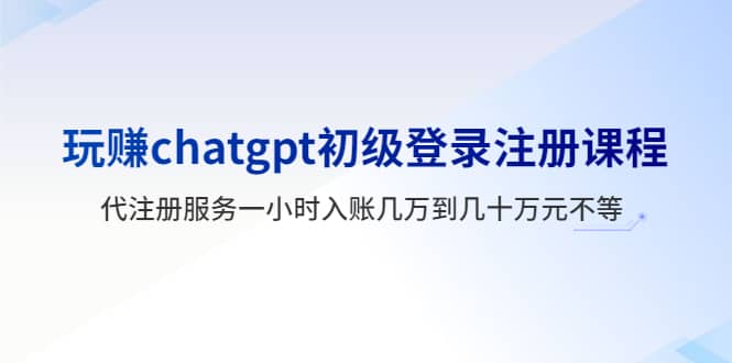 玩赚chatgpt初级登录注册课程，代注册服务一小时入账几万到几十万元不等-廉价云资源网