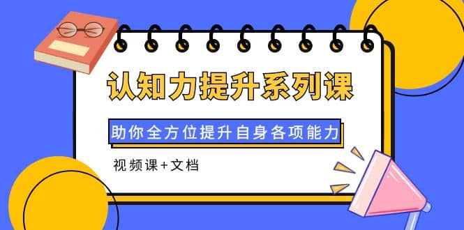认知力提升系列课：助你全方位提升自身各项能力（视频课+文档）-廉价云资源网
