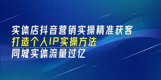 实体店抖音营销实操精准获客、打造个人IP实操方法，同城实体流量过亿(53节)-廉价云资源网